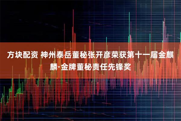 方块配资 神州泰岳董秘张开彦荣获第十一届金麒麟·金牌董秘责任先锋奖