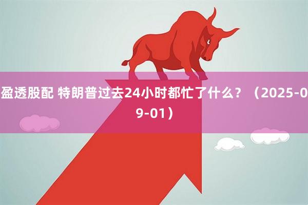 盈透股配 特朗普过去24小时都忙了什么？（2025-09-01）