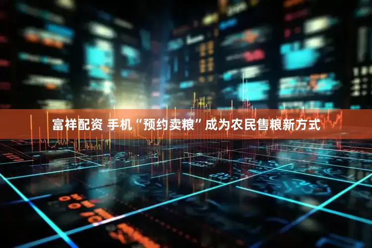 富祥配资 手机“预约卖粮”成为农民售粮新方式
