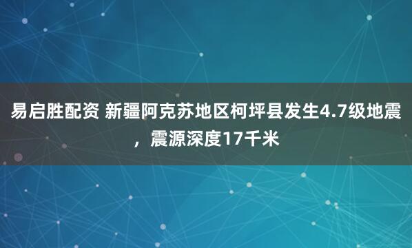 易启胜配资 新疆阿克苏地区柯坪县发生4.7级地震，震源深度17千米