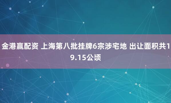 金港赢配资 上海第八批挂牌6宗涉宅地 出让面积共19.15公顷