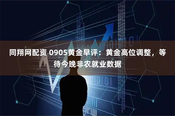 同翔网配资 0905黄金早评：黄金高位调整，等待今晚非农就业数据