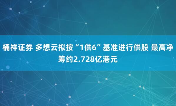 桶祥证券 多想云拟按“1供6”基准进行供股 最高净筹约2.728亿港元