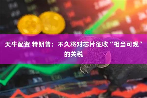 天牛配资 特朗普：不久将对芯片征收“相当可观”的关税