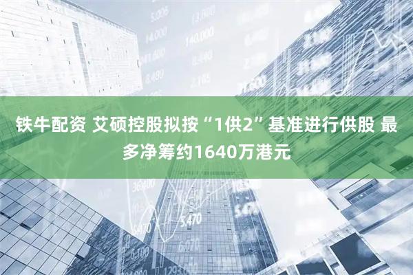 铁牛配资 艾硕控股拟按“1供2”基准进行供股 最多净筹约1640万港元