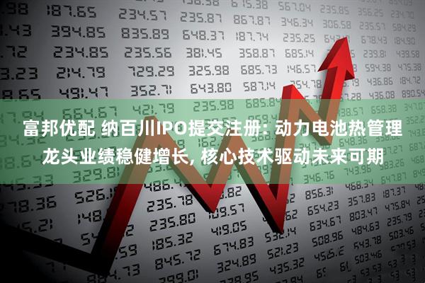 富邦优配 纳百川IPO提交注册: 动力电池热管理龙头业绩稳健增长, 核心技术驱动未来可期