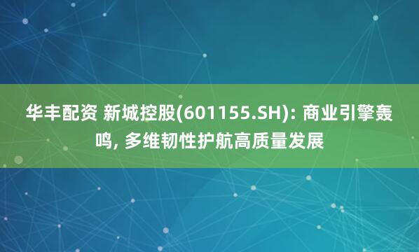 华丰配资 新城控股(601155.SH): 商业引擎轰鸣, 多维韧性护航高质量发展