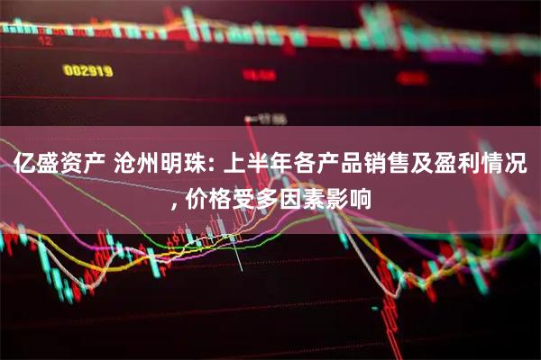 亿盛资产 沧州明珠: 上半年各产品销售及盈利情况, 价格受多因素影响