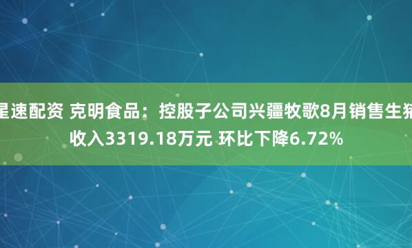 星速配资 克明食品：控股子公司兴疆牧歌8月销售生猪收入3319.18万元 环比下降6.72%