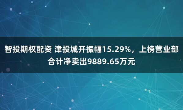智投期权配资 津投城开振幅15.29%，上榜营业部合计净卖出9889.65万元