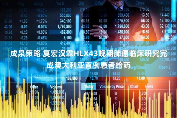 成泉策略 复宏汉霖HLX43晚期肺癌临床研究完成澳大利亚首例患者给药