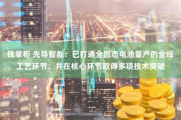 钱掌柜 先导智能：已打通全固态电池量产的全线工艺环节，并在核心环节取得多项技术突破
